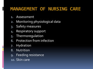 MANAGEMENT OF NURSING CARE
1. Assessment
2. Monitoring physiological data
3. Safety measures
4. Respiratory support
5. Thermoregulation
6. Protection from infection
7. Hydration
8. Nutrition
9. Feeding resistance
10. Skin care
 