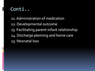Conti..
11. Administration of medication
12. Developmental outcome
13. Facilitating parent-infant relationship
14. Discharge planning and home care
15. Neonatal loss
 