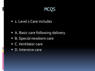 MCQS
 1. Level 1 Care includes
 A. Basic care following delivery
 B. Special newborn care
 C.Ventilator care
 D. Intensive care
 