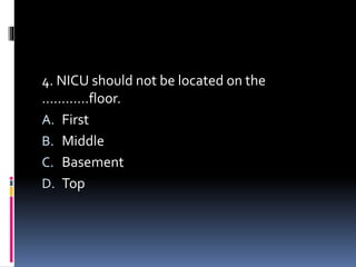 4. NICU should not be located on the
…………floor.
A. First
B. Middle
C. Basement
D. Top
 