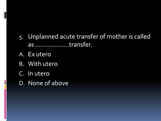 5. Unplanned acute transfer of mother is called
as ……………….transfer.
A. Ex utero
B. With utero
C. In utero
D. None of above
 