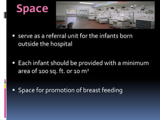 Space
 serve as a referral unit for the infants born
outside the hospital
 Each infant should be provided with a minimum
area of 100 sq. ft. or 10 m2
 Space for promotion of breast feeding
 