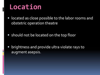 Location
 located as close possible to the labor rooms and
obstetric operation theatre
 should not be located on the top floor
 brightness and provide ultra violate rays to
augment asepsis.
 