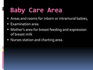 Baby Care Area
 Areas and rooms for inborn or intramural babies,
 Examination area
 Mother’s area for breast feeding and expression
of breast milk
 Nurses station and charting area.
 