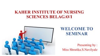 KAHER INSTITUTE OF NURSING
SCIENCES BELAGAVI
WELCOME TO
SEMINAR
Presenting by :
Miss Shrutika.S.Navilyale
 