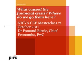 www.pwc.co.uk



What caused the
financial crisis? Where
do we go from here?
 NICVA CEE Masterclass 21
 October 2011
 Dr Esmond Birnie, Chief
 Economist, PwC
 