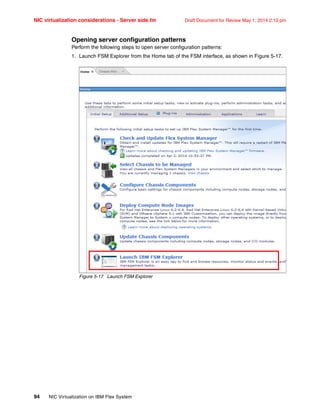 NIC virtualization considerations - Server side.fm Draft Document for Review May 1, 2014 2:10 pm
94 NIC Virtualization on IBM Flex System
Opening server configuration patterns
Perform the following steps to open server configuration patterns:
1. Launch FSM Explorer from the Home tab of the FSM interface, as shown in Figure 5-17.
Figure 5-17 Launch FSM Explorer
 