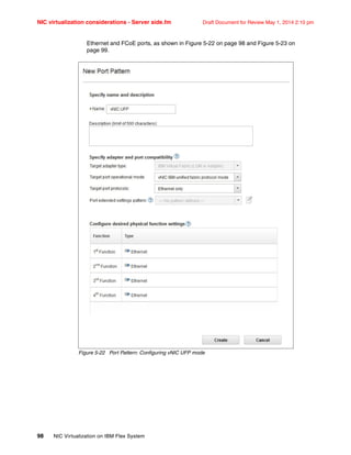 NIC virtualization considerations - Server side.fm Draft Document for Review May 1, 2014 2:10 pm
98 NIC Virtualization on IBM Flex System
Ethernet and FCoE ports, as shown in Figure 5-22 on page 98 and Figure 5-23 on
page 99.
Figure 5-22 Port Pattern: Configuring vNIC UFP mode
 