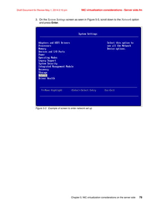 Chapter 5. NIC virtualization considerations on the server side 79
Draft Document for Review May 1, 2014 2:10 pm NIC virtualization considerations - Server side.fm
3. On the System Settings screen as seen in Figure 5-3, scroll down to the Network option
and press Enter.
Figure 5-3 Example of screen to enter network set up
 