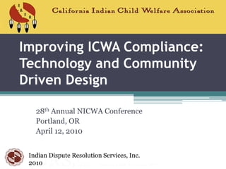 Improving ICWA Compliance: Technology and Community Driven Design 28th Annual NICWA Conference Portland, OR April 12, 2010 Indian Dispute Resolution Services, Inc.  2010 