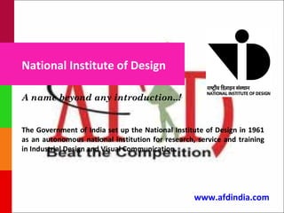 National Institute of Design

A name beyond any introduction..!


The Government of India set up the National Institute of Design in 1961
as an autonomous national institution for research, service and training
in Industrial Design and Visual Communication.




                                                   www.afdindia.com
 