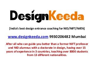 DesignKeeda
[India’s best design entrance coaching for NID/NIFT/NATA]
www.designkeeda.com 9930206482 Mumbai
After all who can guide you better than a former NIFT professor
and NID alumnus with a doctorate in design, having over 15
years of experience in 3 countries, teaching over 8000 students
from 13 different nationalities.
 