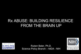 Rx ABUSE: BUILDING RESILIENCE
FROM THE BRAIN UP
Ruben Baler, Ph.D.
Science Policy Branch – NIDA - NIH
 