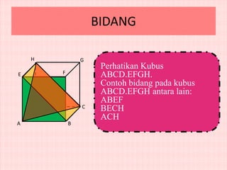 BIDANG
H

G

F

E

D
A

C
B

Perhatikan Kubus
ABCD.EFGH.
Contoh bidang pada kubus
ABCD.EFGH antara lain:
ABEF
BECH
ACH

 
