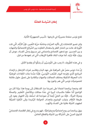 4
‫تونس‬ ‫أمل‬ ،‫تونس‬ ‫نداء‬ - ‫واجتامعية‬ ‫اقتصادية‬ ‫أرضية‬
‫ة‬ّ‫م‬‫العا‬ ‫ياسة‬ ّ‫الس‬ ‫إعالن‬
.‫ّانية‬‫ث‬‫ال‬ ‫ة‬ّ‫ي‬‫الجمهور‬ ‫تأسيس‬ : ‫تاريخها‬ ‫يف‬ ‫ة‬ّ‫ي‬‫مصري‬ ‫صفحة‬ ‫تونس‬ ‫تفتح‬
‫تلت‬ ‫ّتي‬‫ل‬‫ا‬ ‫ام‬ّ‫ي‬‫األ‬ ّ‫ن‬‫فإ‬ ،‫عبري‬ّ‫ت‬‫ال‬ ‫ية‬ّ‫ر‬‫ح‬ ‫ة‬ّ‫وخاص‬ ‫يات‬ّ‫ر‬‫الح‬ ‫تأكيد‬ ‫إىل‬ ‫االنتخابات‬ ‫تصبو‬ ‫ولنئ‬
‫والجهات‬ ‫ة‬ّ‫ي‬‫االجتامع‬ ‫ائح‬ ّ‫الش‬ ‫بني‬ ‫التفاوت‬ ‫واستفحال‬ ‫الفقر‬ ‫انتشار‬ ‫من‬ ‫عانت‬ ‫قد‬ ‫ّورة‬‫ث‬‫ال‬
‫أن‬ ‫عوض‬ ،‫الفساد‬ ‫ى‬ّ‫ت‬‫وح‬ ‫مسبوق‬ ‫غري‬ ‫واجتامعي‬ ‫اقتصادي‬ ‫تدهور‬ ‫مع‬ ‫الجنسني‬ ‫بني‬ ‫و‬
.‫قبل‬ ‫من‬ ‫تعهدها‬ ‫مل‬ ‫ّتي‬‫ل‬‫ا‬ ‫اإلرهاب‬ ‫ظاهرة‬ ‫البالد‬ ‫عرفت‬ ‫كام‬ .‫تزايد‬ ‫ّه‬‫ن‬‫فإ‬ ،‫يزول‬
.‫األمل‬ ‫يفقدوا‬ ‫أو‬ ‫ّوا‬‫ك‬‫يش‬ ‫أن‬ ‫ني‬ّ‫ي‬‫ونس‬ّ‫ت‬‫ال‬ ‫عىل‬ ‫يجب‬ ‫ال‬ ،‫ّروف‬‫ظ‬‫ال‬ ‫هذه‬ ‫يف‬ ‫و‬
‫إلعداد‬ ‫و‬ .‫االزدهار‬ ‫مثرات‬ ‫وتقاسم‬ ‫البذل‬ ‫عهد‬ ‫عىل‬ ‫املراهنة‬ ‫عىل‬ ّ‫رص‬‫م‬ ‫تونس‬ ‫نداء‬ ّ‫ن‬‫إ‬
‫ة‬ّ‫ي‬‫الوطن‬ ‫الكفاءات‬ ‫مئات‬ ‫دنا‬ّ‫ن‬‫ج‬ ‫ّنا‬‫ن‬‫فإ‬ ،ّ‫ونيس‬ّ‫ت‬‫ال‬ ‫عب‬ّ‫للش‬ ‫اليوم‬ ‫نطرحه‬ ‫ّذي‬‫ل‬‫ا‬ ‫الربنامج‬
‫مالمئة‬ ‫حلول‬ ‫ر‬ّ‫و‬‫تص‬ ‫عىل‬ ‫والقادرة‬ ‫والجهات‬ ‫املجاالت‬ ‫مبختلف‬ ‫قيقة‬ّ‫د‬‫ال‬ ‫املعرفة‬ ‫ذات‬
.‫بها‬ ‫واعون‬ ‫هم‬ ‫ّتي‬‫ل‬‫ا‬ ‫تونس‬ ‫ات‬ّ‫ي‬‫لخصوص‬
‫من‬ ‫كان‬ ‫وإذا‬ .‫هذا‬ ‫يومنا‬ ‫إىل‬ ‫االستقالل‬ ‫منذ‬ ‫تجربتنا‬ ‫عىل‬ ‫اعتامدا‬ ‫برنامجنا‬ ‫وضعنا‬ ‫لقد‬
‫ة‬ّ‫ح‬‫والص‬ ‫عليم‬ّ‫ت‬‫ال‬ ّ‫وباألخص‬ ‫مجاالت‬ ‫ة‬ّ‫د‬‫ع‬ ‫يف‬ ‫كبرية‬ ‫مكتسبات‬ ‫ّقنا‬‫ق‬‫ح‬ ‫ّنا‬‫ن‬‫أ‬ ‫الواضح‬
‫إىل‬ ‫يعود‬ ‫االنهيار‬ ّ‫ن‬‫وأ‬ ‫نفذ‬ُ‫ت‬‫اس‬ ‫قد‬ ‫منوذجنا‬ ّ‫ن‬‫أ‬ ‫أيضا‬ ّ‫يل‬‫الج‬ ‫من‬ ‫ّه‬‫ن‬‫فإ‬ ، ‫املرأة‬ ‫ومنزلة‬
‫قة‬ّ‫ي‬‫الض‬ ‫ظرة‬ّ‫ن‬‫ال‬ ‫وإىل‬ ‫شيدة‬ّ‫ر‬‫ال‬ ‫الحوكمة‬ ‫وانعدام‬ ‫الوضوح‬ ‫وغياب‬ ‫ظام‬ّ‫ن‬‫ال‬ ‫طبيعة‬
.‫هب‬ّ‫ن‬‫وال‬ ‫الفساد‬ ‫عىل‬ ‫عالوة‬ ‫ولة‬ّ‫د‬‫ال‬ ‫ملفهوم‬
ّ‫االجتامعي‬‫االقتصاد‬‫إطار‬‫يف‬‫يندرج‬‫فهو‬،‫ة‬ّ‫ي‬‫ودميقراط‬‫ة‬ّ‫ي‬‫اجتامع‬‫روح‬‫من‬‫برنامجنا‬‫ينهل‬
. ّ‫الخاص‬ ‫والقطاع‬ ‫ولة‬ّ‫د‬‫ال‬ ‫بني‬ ‫اكة‬ ّ‫الش‬ ‫عىل‬ ّ‫املبني‬ ‫وق‬ّ‫للس‬
 