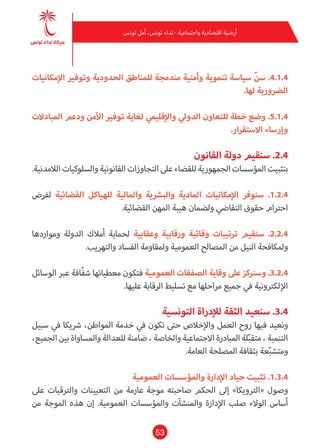 53
‫تونس‬ ‫أمل‬ ،‫تونس‬ ‫نداء‬ - ‫واجتامعية‬ ‫اقتصادية‬ ‫أرضية‬
‫اإلمكانيات‬ ‫وتوفري‬ ‫الحدودية‬ ‫للمناطق‬ ‫مندمجة‬ ‫وأمنية‬ ‫تنموية‬ ‫سياسة‬ ّ‫ن‬‫س‬ .4.1.4
.‫لها‬ ‫الرضورية‬
‫املبادالت‬ ‫ودعم‬ ‫األمن‬ ‫توفري‬ ‫لغاية‬ ‫واإلقليمي‬ ‫الدويل‬ ‫للتعاون‬ ‫خطة‬ ‫وضع‬ .5.1.4
.‫االستقرار‬ ‫وإرساء‬
‫القانون‬ ‫دولة‬ ‫سنقيم‬ .2.4
.‫الالمدنية‬‫والسلوكيات‬‫القانونية‬‫التجاوزات‬‫عىل‬‫للقضاء‬‫الجمهورية‬‫املؤسسات‬‫بتثبيت‬
‫لفرض‬ ‫القضائية‬ ‫للهياكل‬ ‫واملالية‬ ‫والبرشية‬ ‫املادية‬ ‫اإلمكانيات‬ ‫سنوفر‬ .1.2.4
.‫القضائية‬ ‫املهن‬ ‫هيبة‬ ‫ولضامن‬ ‫التقايض‬ ‫حقوق‬ ‫احرتام‬
‫ومواردها‬ ‫الدولة‬ ‫أمالك‬ ‫لحامية‬ ‫وعقابية‬ ‫ورقابية‬ ‫وقائية‬ ‫ترتيبات‬ ‫سنقيم‬ .2.2.4
.‫والتهريب‬ ‫الفساد‬ ‫وملقاومة‬ ‫العمومية‬ ‫املصالح‬ ‫من‬ ‫النيل‬ ‫وملكافحة‬
‫الوسائل‬ ‫عرب‬ ‫ّافة‬‫ف‬‫ش‬ ‫معطياتها‬ ‫فتكون‬ ‫العمومية‬ ‫الصفقات‬ ‫وقاية‬ ‫عىل‬ ‫وسرنكز‬ .3.2.4
.‫عليها‬ ‫الرقابة‬ ‫تسليط‬ ‫مع‬ ‫مراحلها‬ ‫جميع‬ ‫يف‬ ‫اإللكرتونية‬
‫التونسية‬ ‫لإلدراة‬ ‫الثقة‬ ‫سنعيد‬ .3.4
‫سبيل‬ ‫يف‬ ‫رشيكا‬ ،‫املواطن‬ ‫خدمة‬ ‫يف‬ ‫تكون‬ ‫حتى‬ ‫واإلخالص‬ ‫العمل‬ ‫روح‬ ‫فيها‬ ‫ونعيد‬
،‫الجميع‬ ‫بني‬ ‫واملساواة‬ ‫للعدالة‬ ‫ضامنة‬ ، ‫والخاصة‬ ‫االجتامعية‬ ‫املبادرة‬ ‫لة‬ّ‫ب‬‫متق‬ ، ‫التنمية‬
.‫العامة‬ ‫املصلحة‬ ‫بثقافة‬ ‫عة‬ّ‫ب‬‫ومتش‬
‫العمومية‬ ‫واملؤسسات‬ ‫اإلدارة‬ ‫حياد‬ ‫تثبيت‬ .1.3.4
‫عىل‬ ‫والرتقيات‬ ‫التعيينات‬ ‫من‬ ‫عارمة‬ ‫موجة‬ ‫صاحبته‬ ‫الحكم‬ ‫إىل‬ »‫«الرتويكا‬ ‫وصول‬
‫من‬ ‫املوجة‬ ‫هذه‬ ‫إن‬ .‫العمومية‬ ‫واملؤسسات‬ ‫واملنشآت‬ ‫اإلدارة‬ ‫صلب‬ ‫الوالء‬ ‫أساس‬
 