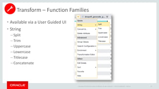 Copyright © 2014 Oracle and/or its affiliates. All rights reserved. |
• Available via a User Guided UI
• String
– Split
– Trim
– Uppercase
– Lowercase
– Titlecase
– Concatenate
Oracle Confidential – Internal 61
Transform – Function Families
 