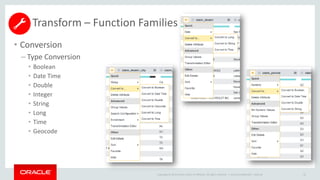 Copyright © 2014 Oracle and/or its affiliates. All rights reserved. |
• Conversion
– Type Conversion
• Boolean
• Date Time
• Double
• Integer
• String
• Long
• Time
• Geocode
Oracle Confidential – Internal 62
Transform – Function Families
 
