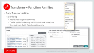 Copyright © 2014 Oracle and/or its affiliates. All rights reserved. |
• Data Transformation
– Grouping
• Applies to string type attributes
• Can be applied to existing attribute or create a new one
• Accessed from Quick Transformation menu
Oracle Confidential – Internal 67
Transform – Function Families
 