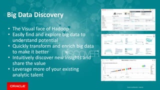 Big Data Discovery
• The Visual face of Hadoop
• Easily find and explore big data to
understand potential
• Quickly transform and enrich big data
to make it better
• Intuitively discover new insights and
share the value
• Leverage more of your existing
analytic talent
Oracle Confidential – Internal
 