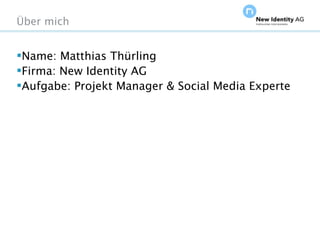 Über mich


Name: Matthias Thürling
Firma: New Identity AG
Aufgabe: Projekt Manager & Social Media Experte




Seite                                    NIDAGvision Oktober 09
 