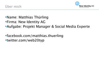 Über mich


Name: Matthias Thürling
Firma: New Identity AG
Aufgabe: Projekt Manager & Social Media Experte

facebook.com/matthias.thuerling
twitter.com/web20typ




Seite                                    NIDAGvision Oktober 09
 