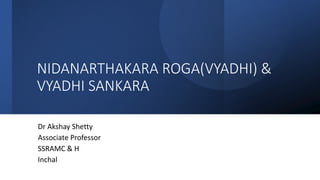 NIDANARTHAKARA ROGA(VYADHI) &
VYADHI SANKARA
Dr Akshay Shetty
Associate Professor
SSRAMC & H
Inchal
 
