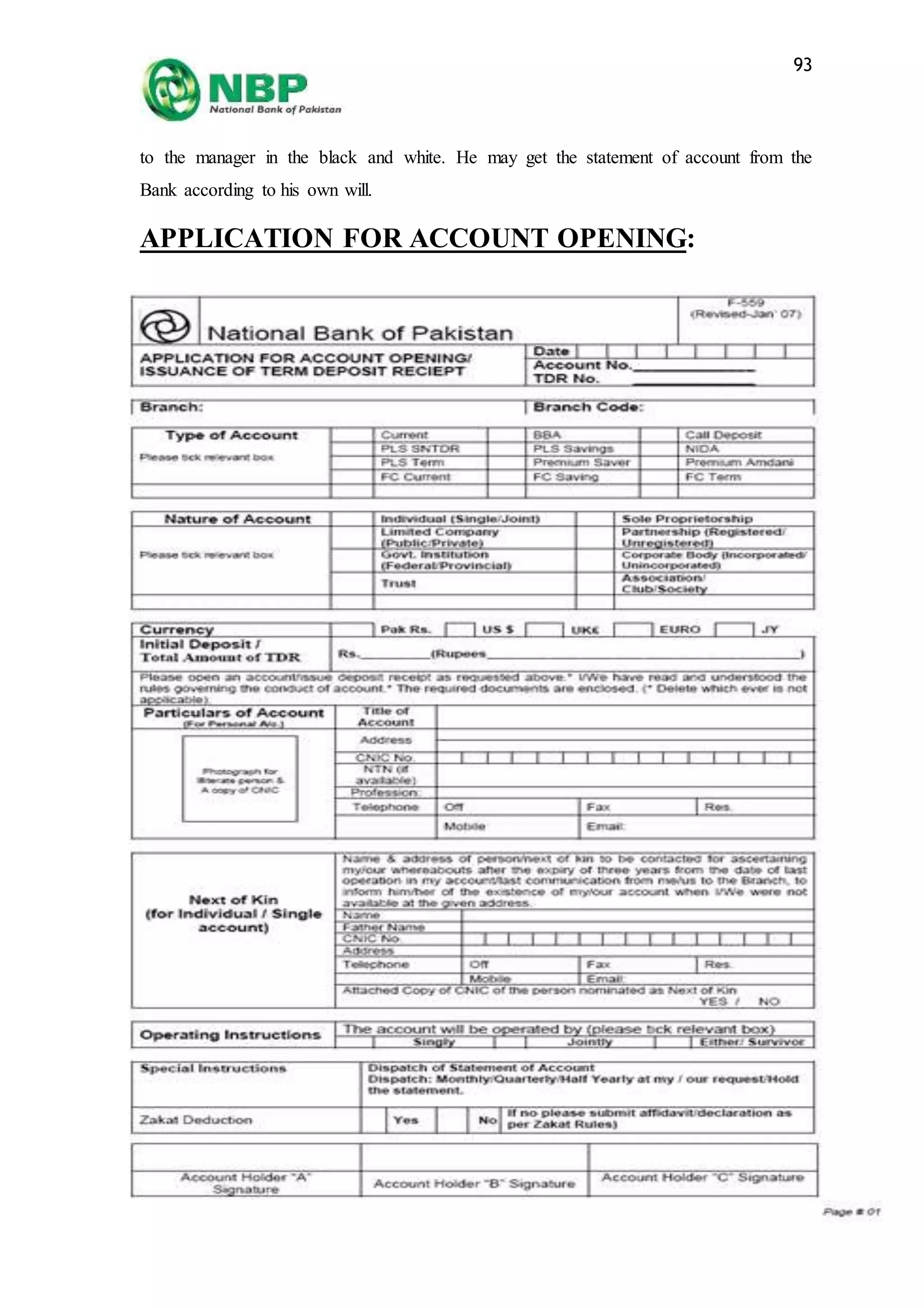 Internship Report on NBP, Gulberg branch
93
to the manager in the black and white. He may get the statement of account from the
Bank according to his own will.
APPLICATION FOR ACCOUNT OPENING:
 