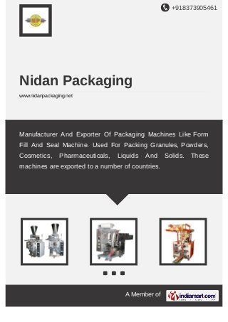 +918373905461
A Member of
Nidan Packaging
www.nidanpackaging.net
Manufacturer And Exporter Of Packaging Machines Like Form
Fill And Seal Machine. Used For Packing Granules, Powders,
Cosmetics, Pharmaceuticals, Liquids And Solids. These
machines are exported to a number of countries.
 