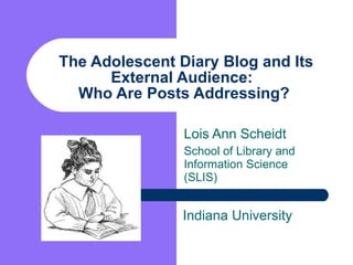 The Adolescent Diary Blog and Its External Audience:  Who Are Posts Addressing?  Lois Ann Scheidt School of Library and Information Science (SLIS) Indiana University 
