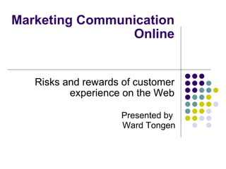Marketing Communication
                Online


   Risks and rewards of customer
          experience on the Web

                    Presented by
                    Ward Tongen
 
