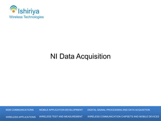 NI Data Acquisition




M2M COMMUNICATIONS      MOBILE APPLICATION DEVELOPMENT   DIGITAL SIGNAL PROCESSING AND DATA ACQUISTION


WIRELESS APPLICATIONS   WIRELESS TEST AND MEASUREMENT    WIRELESS COMMUNICATION CHIPSETS AND MOBILE DEVICES
 