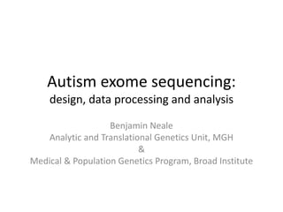 Autism exome sequencing:
design, data processing and analysis
Benjamin Neale
Analytic and Translational Genetics Unit, MGH
&
Medical & Population Genetics Program, Broad Institute
 