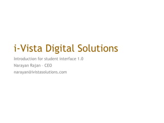 i-Vista Digital Solutions Introduction for student interface 1.0  Narayan Rajan – CEO narayan@ivistasolutions.com  