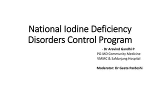 National Iodine Deficiency
Disorders Control Program
- Dr Aravind Gandhi P
PG-MD Community Medicine
VMMC & Safdarjung Hospital
Moderator: Dr Geeta Pardeshi
 