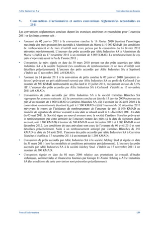 Afric Industries SA                                                                 Introduction en bourse



V.        Conventions d’actionnaires et autres conventions réglementées reconduites en
          2011

Les conventions réglementées conclues durant les exercices antérieurs et reconduites pour l’exercice
2011 se déclinent comme suit :
▪    Avenant du 02 janvier 2011 à la convention conclue le 16 février 2010 étendant l’enveloppe
     maximale des prêts pouvant être accordés à Aluminium du Maroc à 10 000 KMAD (les conditions
     de remboursement et de taux d’intérêt sont ceux prévus par la convention du 16 février 2010
     présentés précédemment). L’encours des prêts accordés par Afric Industries SA à Aluminium du
     Maroc s’établit au 17 novembre 2011 à un montant de 8 000 KMAD. Le remboursement de ces
     prêts s’opérerait avant la fin de l’année 2011 ;
▪    Convention de prêts signée en date du 30 mars 2010 portant sur des prêts accordés par Afric
     Industries SA à la société Sopinord (les conditions de remboursement et de taux d’intérêt sont
     détaillées précédemment). L’encours des prêts accordés par Afric Industries SA à Sopinord
     s’établit au 17 novembre 2011 à 0 KMAD ;
▪    Avenant du 24 janvier 2011 à la convention de prêts conclue le 07 janvier 2010 (présentée ci-
     dessus) prévoyant un prêt additionnel octroyé par Afric Industries SA au profit de Cofinord d’un
     montant de 500 KMAD remboursable au plus tard le 15 juillet 2011, moyennant un taux de 5,5%
     HT. L’encours des prêts accordés par Afric Industries SA à Cofinord s’établit au 17 novembre
     2011 à 0 KMAD ;
▪    Conventions de prêts accordés par Afric Industries SA à la société Carrières Blanches SA
     regroupant les contrats suivants : (i) la convention conclue en date du 15 janvier 2009 octroyant un
     prêt d’un montant de 1 000 KMAD à Carrières Blanches SA, (ii) l’avenant du 06 avril 2010 à la
     convention susmentionnée étendant le prêt à 1 500 KMAD et (iii) l’avenant du 30 décembre 2010
     prévoyant le report de l’échéance de remboursement de l’encours de prêt (1 500 KMAD au
     moment de signature du dernier avenant) à une date se situant avant le 31 décembre 2011. En date
     du 05 mai 2011, la Société signe un nouvel avenant avec la société Carrières Blanches prévoyant
     le remboursement par cette dernière de l’encours restant des prêts (à la date de signature dudit
     avenant, soit 1 500 KMAD) à hauteur de 500 KMAD avant décembre 2011 et 1 000 KMAD avant
     décembre 2012. Les conditions de taux prévalant sont ceux de l’avenant du 06 avril 2010 et sont
     détaillées précédemment. Suite à un remboursement anticipé par Carrières Blanches de 250
     KMAD en date du 24 août 2011, l’encours des prêts accordés par Afric Industries SA à Carrières
     Blanches s’établit au 17 novembre 2011 à un montant de 1 250 KMAD ;
▪    Convention de prêts accordés par Afric Industries SA à la société Jalobey Stud et signée en date
     du 31 mars 2011 (voir les modalités et conditions présentées précédemment). L’encours des prêts
     accordés par Afric Industries SA à la société Jalobey Stud s’établit au 17 novembre 2011 à un
     montant de 500 KMAD ;
▪    Convention signée en date du 01 mars 2006 relative aux prestations de conseil, d’études
     techniques, commerciales et financières fournies par Groupe El Alami Holding à Afric Industries
     SA (les conditions de cette convention sont présentées précédemment).




Note d’Information                                                                                    139
 