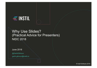@GarthGilmour
garth.gilmour@instil.co
June 2018
© Instil Software 2018
Why Use Slides?
(Practical Advice for Presenters)
NIDC 2018
 