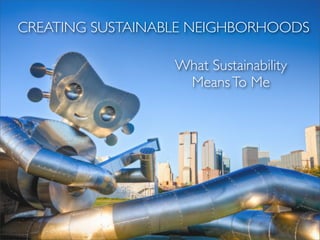 CREATING SUSTAINABLE NEIGHBORHOODS

                  What Sustainability
                   Means To Me
 