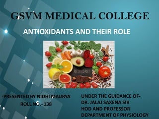 GSVM MEDICAL COLLEGE
-PRESENTED BY NIDHI MAURYA
ROLL NO.- 138
UNDER THE GUIDANCE OF-
DR. JALAJ SAXENA SIR
HOD AND PROFESSOR
DEPARTMENT OF PHYSIOLOGY
ANTIOXIDANTS AND THEIR ROLE
 
