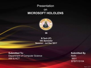 Presentation
on
MICROSOFT HOLOLENS
IN
B.Tech (IT)
Vth Semester
Session : Jul Dec’2017
Submitted To: Submitted By
Department of Computer Science Nidhi
AIM & ACT 9601
BTBTI15104
 