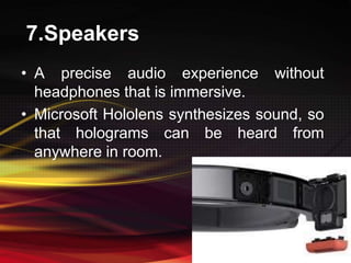 7.Speakers
• A precise audio experience without
headphones that is immersive.
• Microsoft Hololens synthesizes sound, so
that holograms can be heard from
anywhere in room.
 
