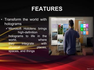 FEATURES
• Transform the world with
holograms
 Microsoft Hololens brings
high-definition
holograms to life in the
world, where
they integrate with
physical places,
spaces, and things
 