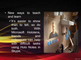 • New ways to teach
and learn
It’s easier to show
than to tell, so do
both. With
Microsoft Hololens,
friends and
colleagues can help
with difficult tasks
using Holo Notes in
Skype.
 