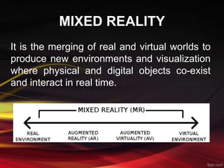 MIXED REALITY
It is the merging of real and virtual worlds to
produce new environments and visualization
where physical and digital objects co-exist
and interact in real time.
 