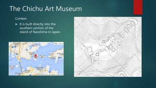 The Chichu Art Museum
Context
 It is built directly into the
southern portion of the
island of Naoshima in Japan.
 