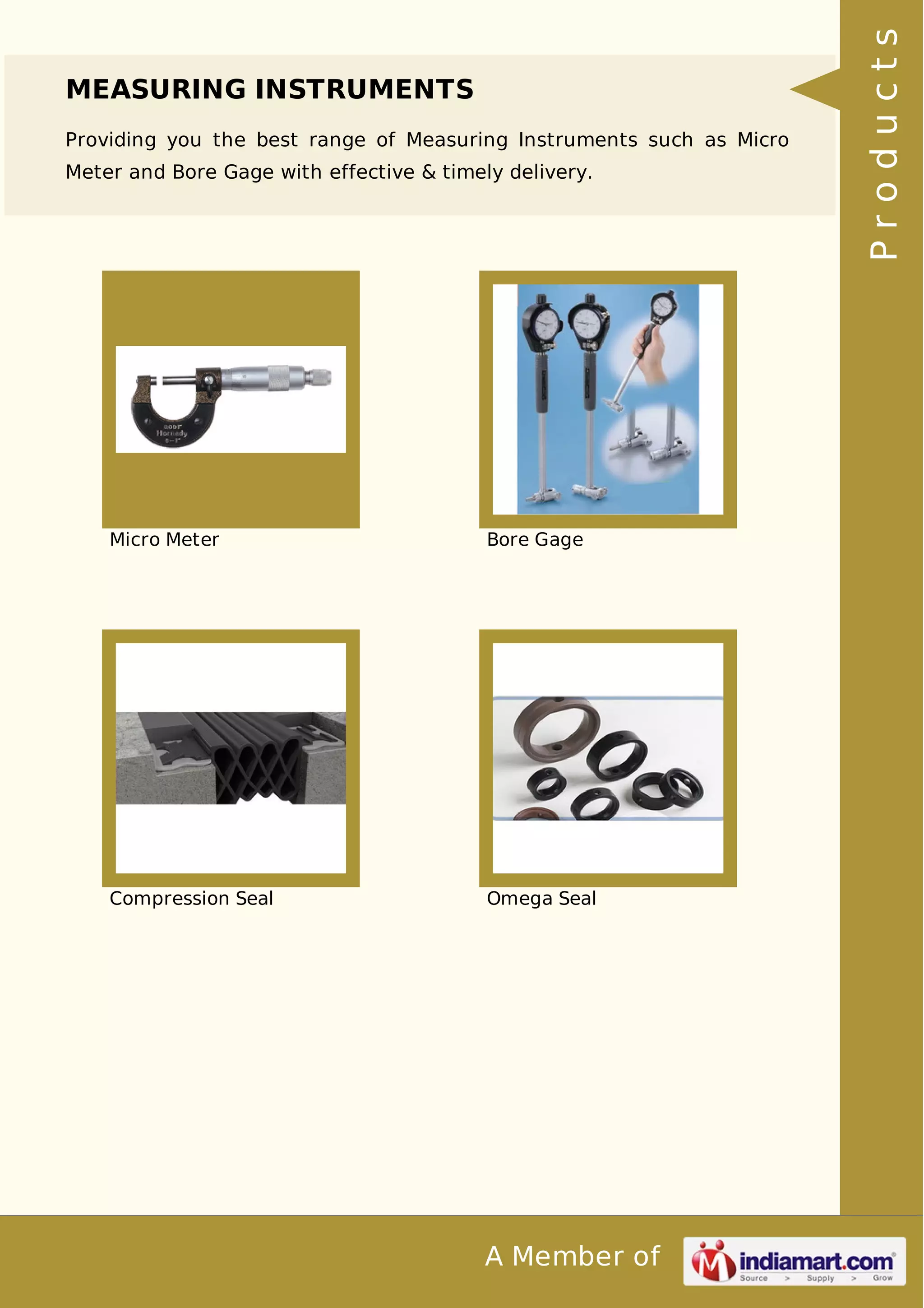 MEASURING INSTRUMENTS 
Providing you the best range of Measuring Instruments such as Micro 
Meter and Bore Gage with effective & timely delivery. 
Micro Meter Bore Gage 
Compression Seal Omega Seal 
A Member of 
P r o d u c t s 
 