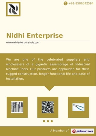 +91-8586042594 
Nidhi Enterprise 
www.nidhienterpriseindia.com 
We are one of the celebrated suppliers and 
wholesalers of a gigantic assemblage of Industrial 
Machine Tools. Our products are applauded for their 
rugged construction, longer functional life and ease of 
installation. 
A Member of 
 