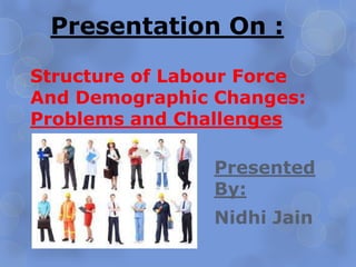 Structure of Labour Force
And Demographic Changes:
Problems and Challenges
Presented
By:
Nidhi Jain
Presentation On :
 