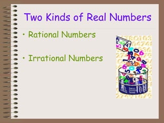 Two Kinds of Real Numbers
• Rational Numbers
• Irrational Numbers
 