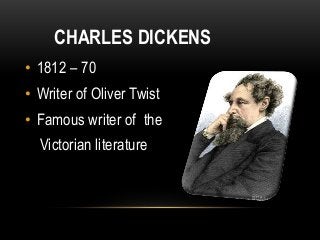 CHARLES DICKENS
• 1812 – 70
• Writer of Oliver Twist
• Famous writer of the
Victorian literature
 